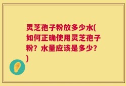 灵芝孢子粉放多少水(如何正确使用灵芝孢子粉？水量应该是多少？)