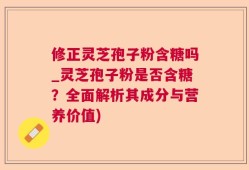 修正灵芝孢子粉含糖吗_灵芝孢子粉是否含糖？全面解析其成分与营养价值)