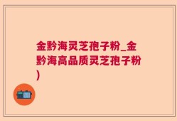 金黔海灵芝孢子粉_金黔海高品质灵芝孢子粉)