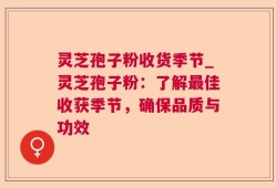 灵芝孢子粉收货季节_灵芝孢子粉：了解最佳收获季节，确保品质与功效