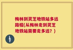 梅林到灵芝地铁站多远路程(从梅林走到灵芝地铁站需要走多远？)