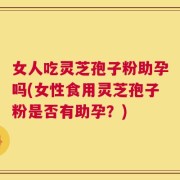 女人吃灵芝孢子粉助孕吗(女性食用灵芝孢子粉是否有助孕？)