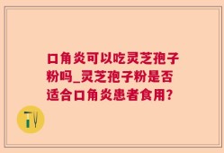 口角炎可以吃灵芝孢子粉吗_灵芝孢子粉是否适合口角炎患者食用？