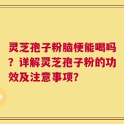 灵芝孢子粉脑梗能喝吗？详解灵芝孢子粉的功效及注意事项？