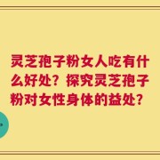 灵芝孢子粉女人吃有什么好处？探究灵芝孢子粉对女性身体的益处？