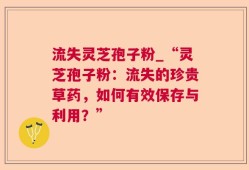 流失灵芝孢子粉_“灵芝孢子粉：流失的珍贵草药，如何有效保存与利用？”