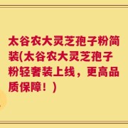 太谷农大灵芝孢子粉简装(太谷农大灵芝孢子粉轻奢装上线，更高品质保障！)