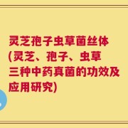 灵芝孢子虫草菌丝体 (灵芝、孢子、虫草 三种中药真菌的功效及应用研究)