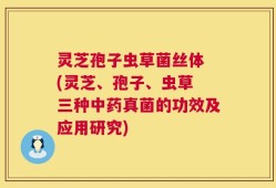 灵芝孢子虫草菌丝体 (灵芝、孢子、虫草 三种中药真菌的功效及应用研究)