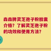 森森牌灵芝孢子粉胶囊介格？了解灵芝孢子粉的功效和使用方法？