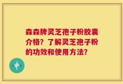 森森牌灵芝孢子粉胶囊介格？了解灵芝孢子粉的功效和使用方法？