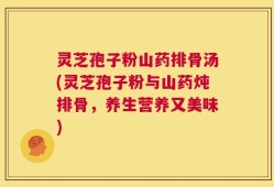 灵芝孢子粉山药排骨汤(灵芝孢子粉与山药炖排骨，养生营养又美味)