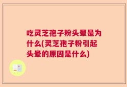 吃灵芝孢子粉头晕是为什么(灵芝孢子粉引起头晕的原因是什么)