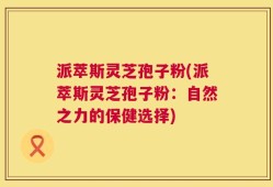 派萃斯灵芝孢子粉(派萃斯灵芝孢子粉：自然之力的保健选择)