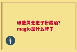 破壁灵芝孢子粉醒酒？maglo是什么牌子