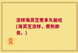 凉拌海灵芝煮多久能吃(海灵芝凉拌，煮熟即食。)
