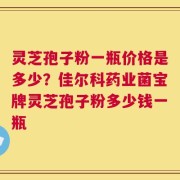 灵芝孢子粉一瓶价格是多少？佳尔科药业菌宝牌灵芝孢子粉多少钱一瓶