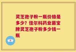 灵芝孢子粉一瓶价格是多少？佳尔科药业菌宝牌灵芝孢子粉多少钱一瓶