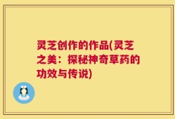 灵芝创作的作品(灵芝之美：探秘神奇草药的功效与传说)
