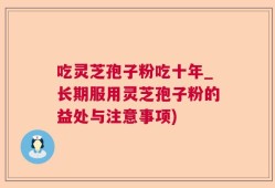 吃灵芝孢子粉吃十年_长期服用灵芝孢子粉的益处与注意事项)
