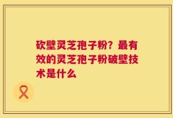 砍壁灵芝孢子粉？最有效的灵芝孢子粉破壁技术是什么