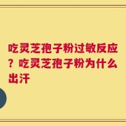 吃灵芝孢子粉过敏反应？吃灵芝孢子粉为什么出汗