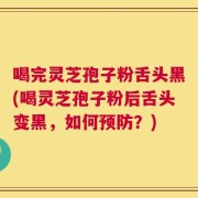 喝完灵芝孢子粉舌头黑(喝灵芝孢子粉后舌头变黑，如何预防？)