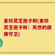 素珍灵芝孢子粉(素珍灵芝孢子粉：天然的健康守卫)