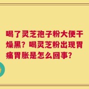 喝了灵芝孢子粉大便干燥黑？喝灵芝粉出现胃痛胃胀是怎么回事？