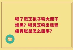喝了灵芝孢子粉大便干燥黑？喝灵芝粉出现胃痛胃胀是怎么回事？