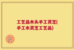 工艺品木头手工灵芝(手工木灵芝工艺品)