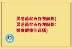灵芝菌丝五谷发酵粉(灵芝菌丝五谷发酵粉：强身健体佳选择)
