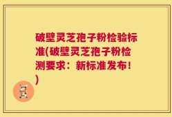 破壁灵芝孢子粉检验标准(破壁灵芝孢子粉检测要求：新标准发布！)
