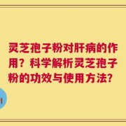 灵芝孢子粉对肝病的作用？科学解析灵芝孢子粉的功效与使用方法？