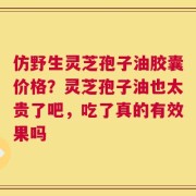 仿野生灵芝孢子油胶囊价格？灵芝孢子油也太贵了吧，吃了真的有效果吗