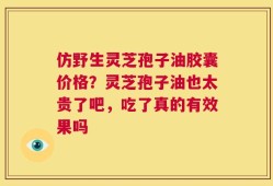 仿野生灵芝孢子油胶囊价格？灵芝孢子油也太贵了吧，吃了真的有效果吗