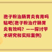 孢子粉治肠胃炎有用吗贴吧(孢子粉治疗肠胃炎有效吗？——探讨学术研究和实际案例)