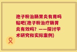 孢子粉治肠胃炎有用吗贴吧(孢子粉治疗肠胃炎有效吗？——探讨学术研究和实际案例)