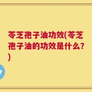 苓芝孢子油功效(苓芝孢子油的功效是什么？)