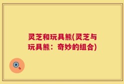 灵芝和玩具熊(灵芝与玩具熊：奇妙的组合)