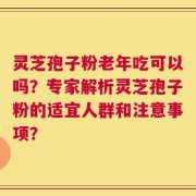 灵芝孢子粉老年吃可以吗？专家解析灵芝孢子粉的适宜人群和注意事项？
