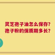 灵芝孢子油怎么保存？孢子粉的保质期多长？