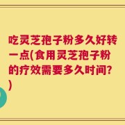 吃灵芝孢子粉多久好转一点(食用灵芝孢子粉的疗效需要多久时间？)