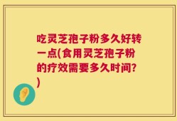 吃灵芝孢子粉多久好转一点(食用灵芝孢子粉的疗效需要多久时间？)