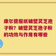 康尔德报纸破壁灵芝孢子粉？破壁灵芝孢子粉的功效与作用有哪些