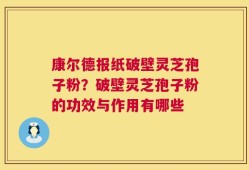 康尔德报纸破壁灵芝孢子粉？破壁灵芝孢子粉的功效与作用有哪些