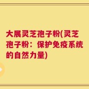 大展灵芝孢子粉(灵芝孢子粉：保护免疫系统的自然力量)