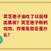 灵芝孢子油吃了以后咳出黑痰？灵芝孢子粉的功效、作用及禁忌是什么？