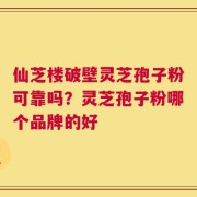 仙芝楼破壁灵芝孢子粉可靠吗？灵芝孢子粉哪个品牌的好