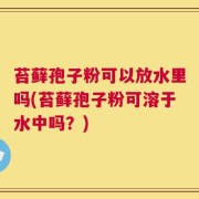 苔藓孢子粉可以放水里吗(苔藓孢子粉可溶于水中吗？)